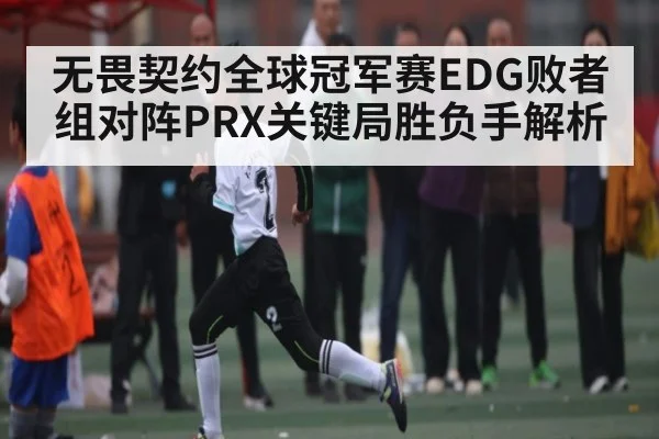无畏契约全球冠军赛EDG败者组对阵PRX关键局胜负手解析 - kaiyun