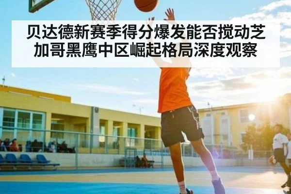 贝达德新赛季得分爆发能否搅动芝加哥黑鹰中区崛起格局深度观察 - kaiyun