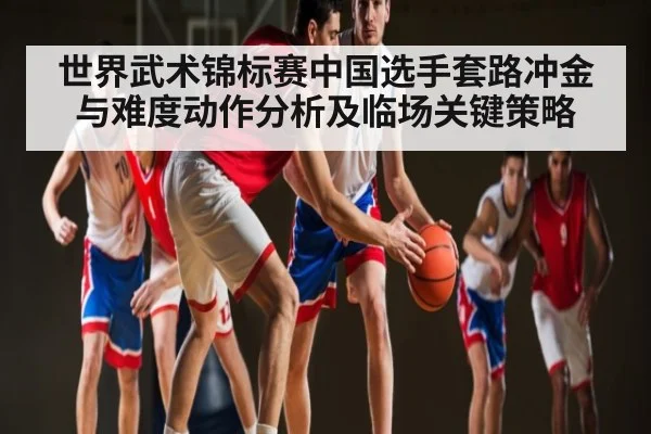 世界武术锦标赛中国选手套路冲金与难度动作分析及临场关键策略（kaiyun）