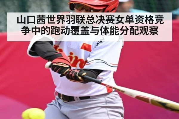 山口茜世界羽联总决赛女单资格竞争中的跑动覆盖与体能分配观察 - kaiyun